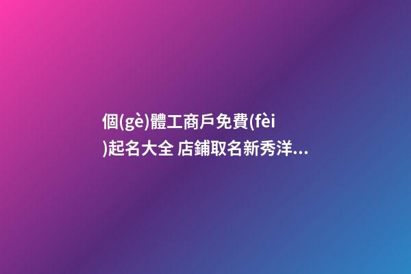 個(gè)體工商戶免費(fèi)起名大全 店鋪取名新秀洋氣-名學(xué)網(wǎng)-第1張-店鋪起名-玄機(jī)派